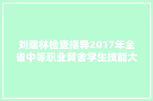 刘建林检查指导2017年全省中等职业黉舍学生技能大年夜赛工作