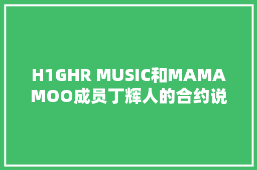 H1GHR MUSIC和MAMAMOO成员丁辉人的合约说没有事实根据