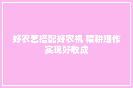 好农艺搭配好农机 精耕细作实现好收成