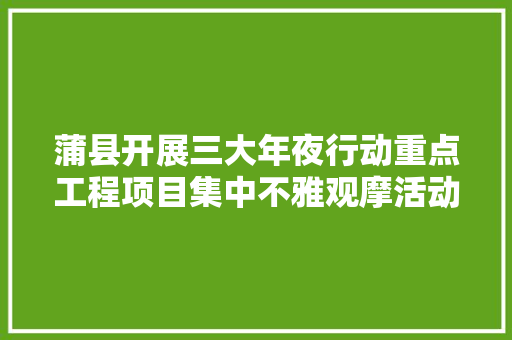 蒲县开展三大年夜行动重点工程项目集中不雅观摩活动 汽车知识