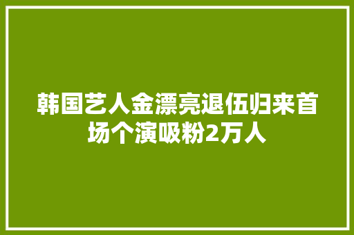 韩国艺人金漂亮退伍归来首场个演吸粉2万人