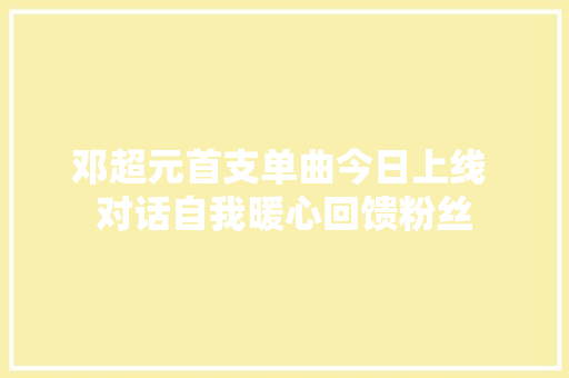 邓超元首支单曲今日上线 对话自我暖心回馈粉丝