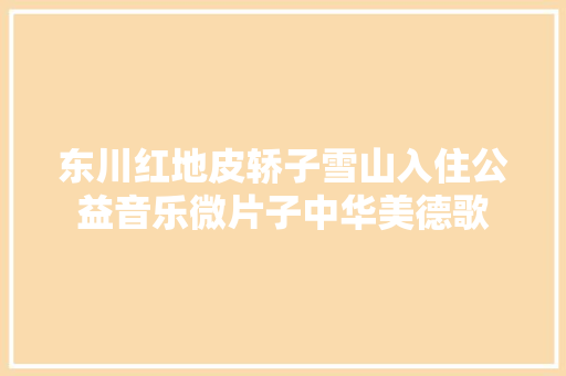 东川红地皮轿子雪山入住公益音乐微片子中华美德歌
