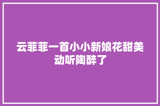 云菲菲一首小小新娘花甜美动听陶醉了