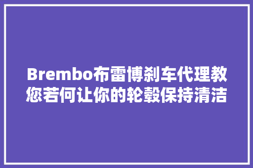 Brembo布雷博刹车代理教您若何让你的轮毂保持清洁