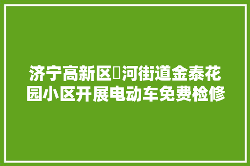 济宁高新区洸河街道金泰花园小区开展电动车免费检修活动