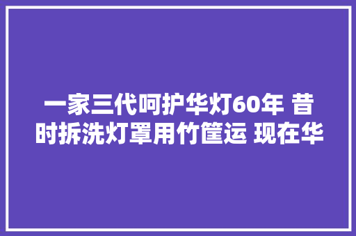 一家三代呵护华灯60年 昔时拆洗灯罩用竹筐运 现在华灯车更智能