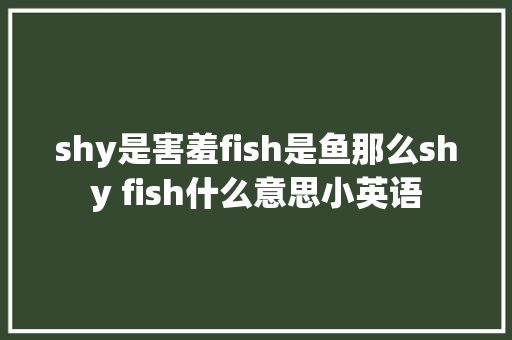 shy是害羞fish是鱼那么shy fish什么意思小英语
