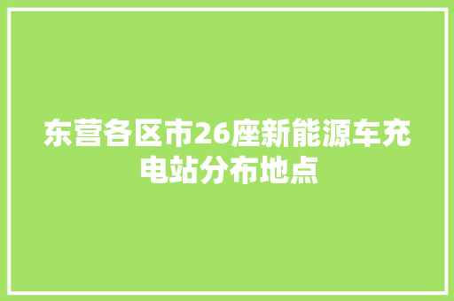 东营各区市26座新能源车充电站分布地点