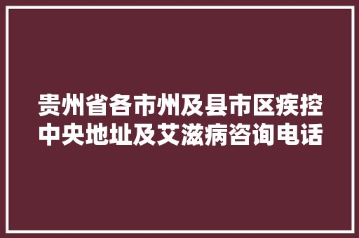 贵州省各市州及县市区疾控中央地址及艾滋病咨询电话