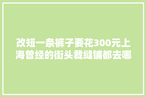 改短一条裤子要花300元上海曾经的街头裁缝铺都去哪了