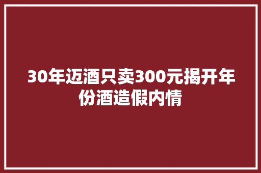 30年迈酒只卖300元揭开年份酒造假内情