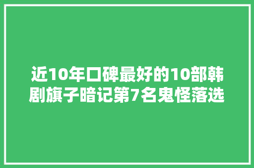 近10年口碑最好的10部韩剧旗子暗记第7名鬼怪落选了
