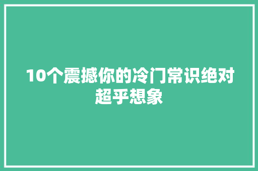 10个震撼你的冷门常识绝对超乎想象