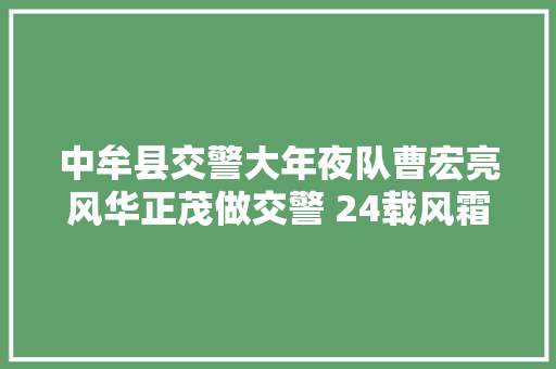 中牟县交警大年夜队曹宏亮风华正茂做交警 24载风霜雨雪谱春秋
