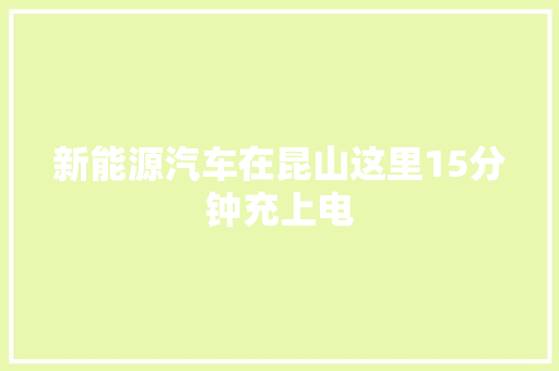 新能源汽车在昆山这里15分钟充上电
