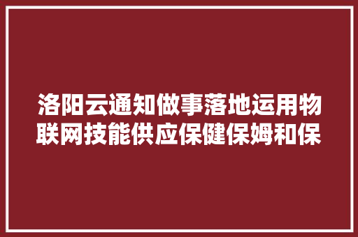 洛阳云通知做事落地运用物联网技能供应保健保姆和保安联网做事 汽车知识