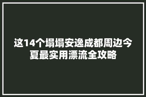 这14个塌塌安逸成都周边今夏最实用漂流全攻略