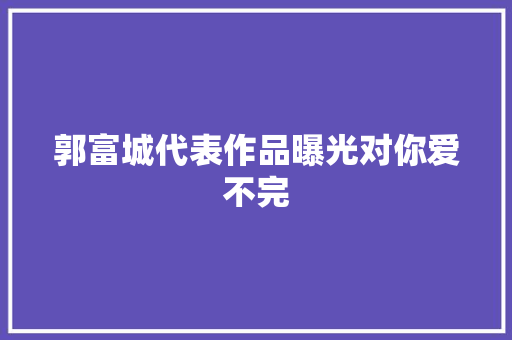 郭富城代表作品曝光对你爱不完