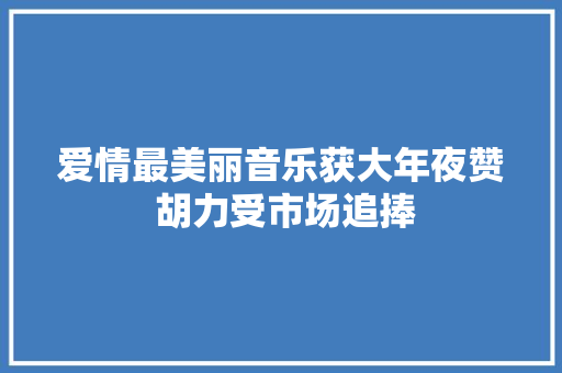 爱情最美丽音乐获大年夜赞 胡力受市场追捧