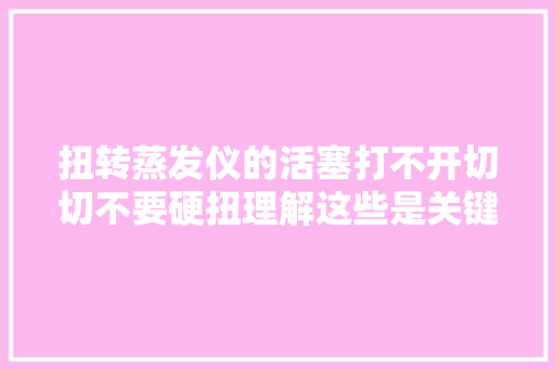 扭转蒸发仪的活塞打不开切切不要硬扭理解这些是关键