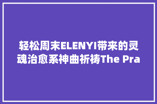 轻松周末ELENYI带来的灵魂治愈系神曲祈祷The Prayer