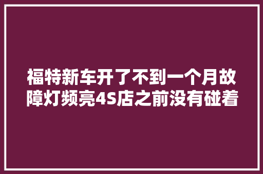 福特新车开了不到一个月故障灯频亮4S店之前没有碰着过已安排工程师维修