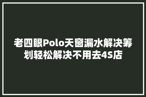 老四眼Polo天窗漏水解决筹划轻松解决不用去4S店