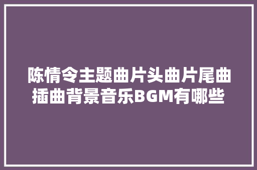 陈情令主题曲片头曲片尾曲插曲背景音乐BGM有哪些 歌名介绍