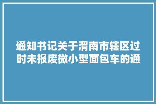 通知书记关于渭南市辖区过时未报废微小型面包车的通知书记