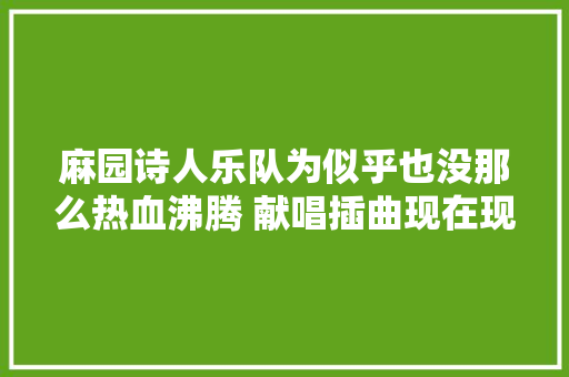 麻园诗人乐队为似乎也没那么热血沸腾 献唱插曲现在现在