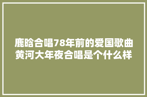鹿晗合唱78年前的爱国歌曲黄河大年夜合唱是个什么样