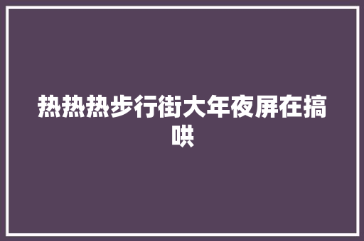 热热热步行街大年夜屏在搞哄