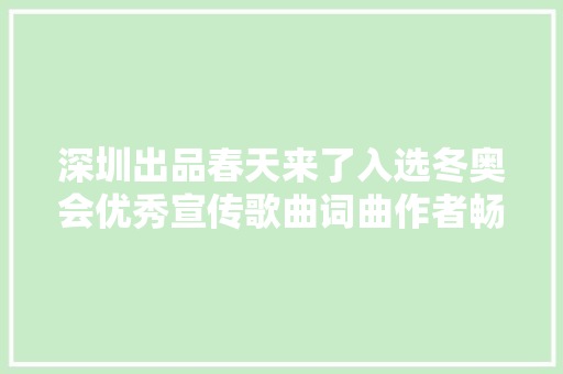 深圳出品春天来了入选冬奥会优秀宣传歌曲词曲作者畅谈创作进程