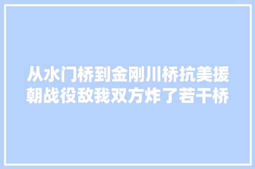 从水门桥到金刚川桥抗美援朝战役敌我双方炸了若干桥