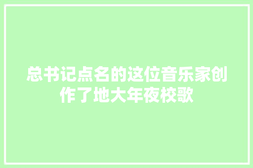 总书记点名的这位音乐家创作了地大年夜校歌