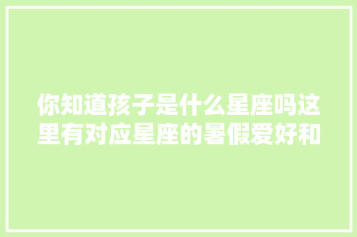 你知道孩子是什么星座吗这里有对应星座的暑假爱好和活动