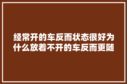 经常开的车反而状态很好为什么放着不开的车反而更随意马虎坏