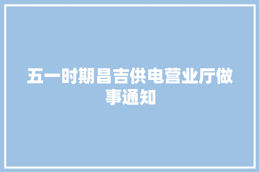 五一时期昌吉供电营业厅做事通知