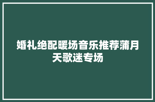 婚礼绝配暖场音乐推荐蒲月天歌迷专场