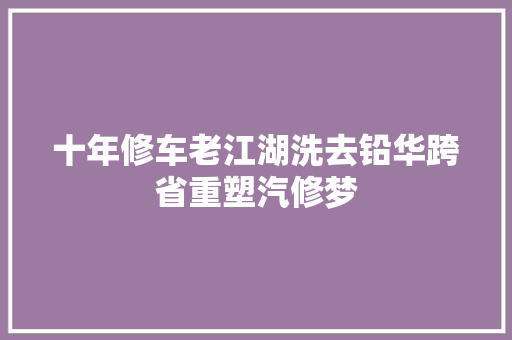 十年修车老江湖洗去铅华跨省重塑汽修梦