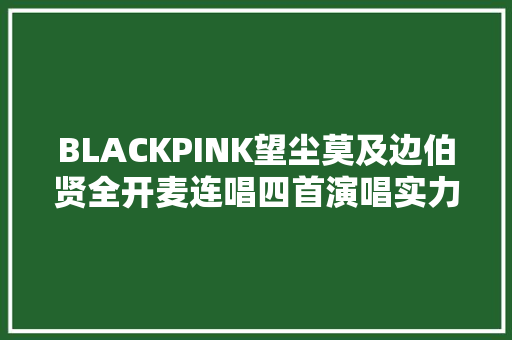 BLACKPINK望尘莫及边伯贤全开麦连唱四首演唱实力强
