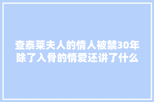 查泰莱夫人的情人被禁30年除了入骨的情爱还讲了什么