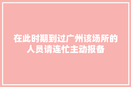 在此时期到过广州该场所的人员请连忙主动报备
