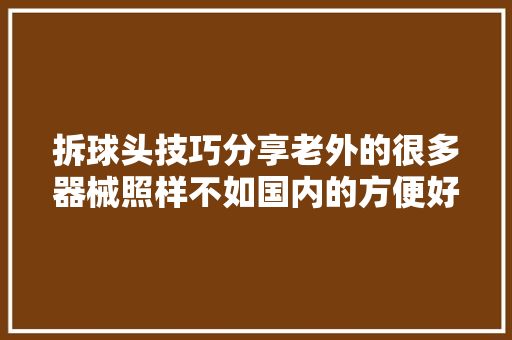 拆球头技巧分享老外的很多器械照样不如国内的方便好用。