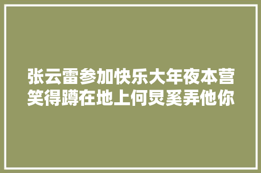 张云雷参加快乐大年夜本营笑得蹲在地上何炅奚弄他你还能蹲呀