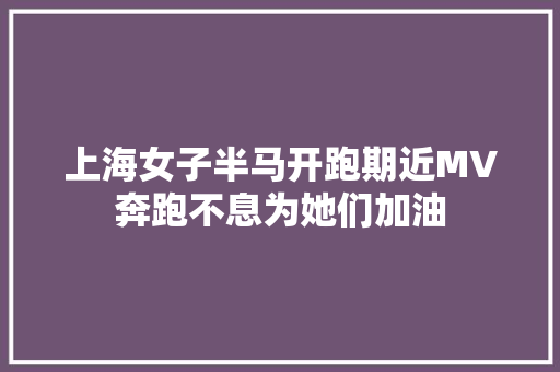 上海女子半马开跑期近MV奔跑不息为她们加油