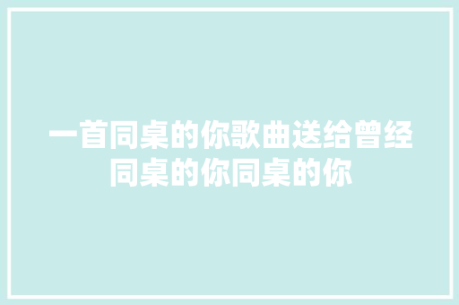 一首同桌的你歌曲送给曾经同桌的你同桌的你