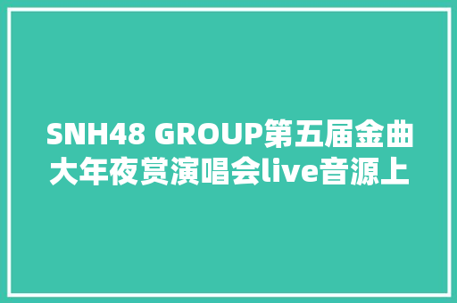 SNH48 GROUP第五届金曲大年夜赏演唱会live音源上1月28日首发
