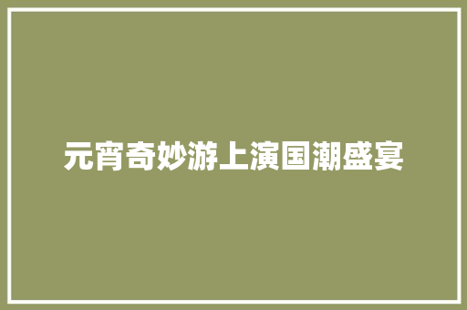 元宵奇妙游上演国潮盛宴